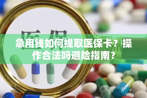 急用钱如何提取医保卡？操作合法吗避险指南？